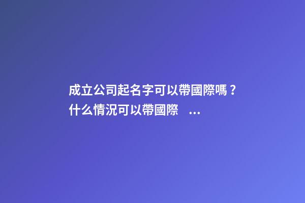 成立公司起名字可以帶國際嗎？什么情況可以帶國際？